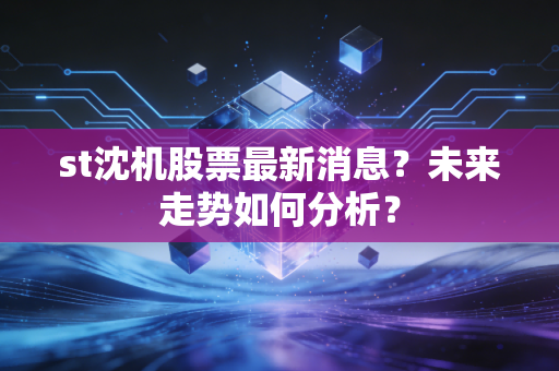 st沈机股票最新消息？未来走势如何分析？