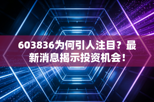 603836为何引人注目？最新消息揭示投资机会！