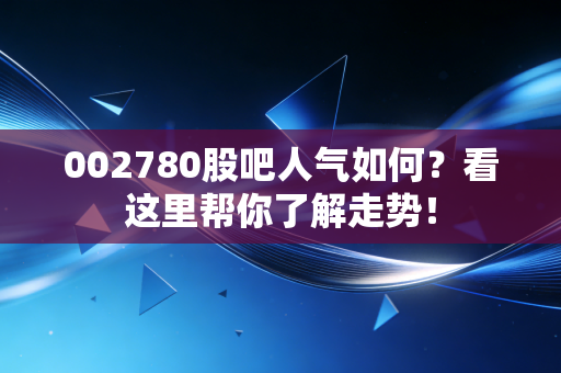 002780股吧人气如何？看这里帮你了解走势！