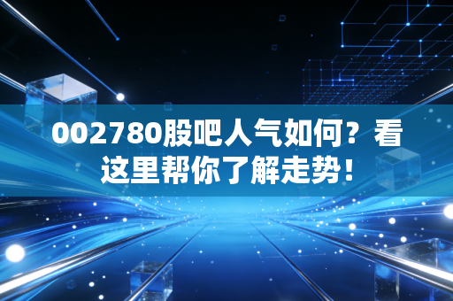 002780股吧人气如何？看这里帮你了解走势！