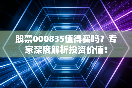 股票000835值得买吗?专家深度解析投资价值!