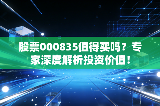 股票000835值得买吗?专家深度解析投资价值!