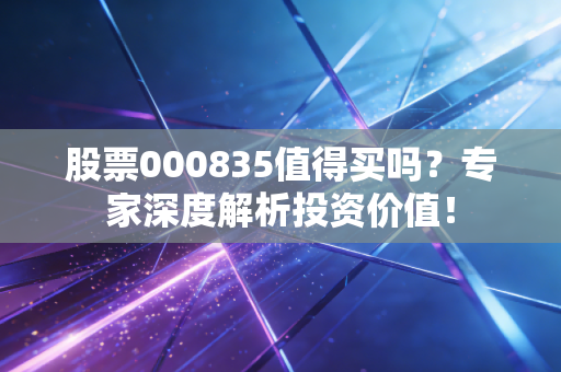 股票000835值得买吗?专家深度解析投资价值!
