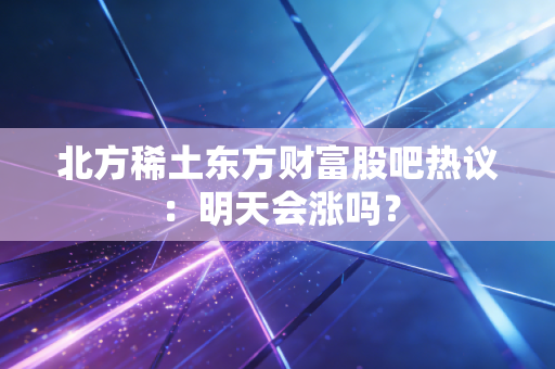 北方稀土东方财富股吧热议:明天会涨吗?