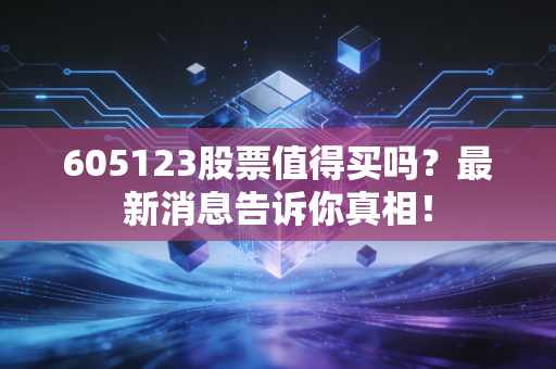 605123股票值得买吗？最新消息告诉你真相！