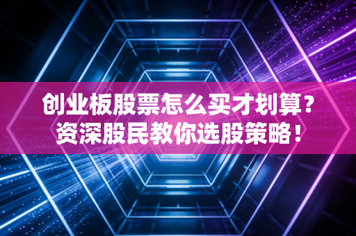 创业板股票怎么买才划算？资深股民教你选股策略！