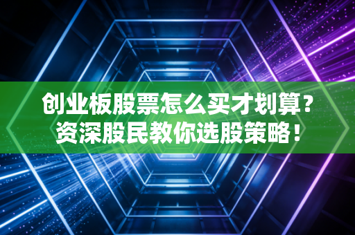 创业板股票怎么买才划算？资深股民教你选股策略！