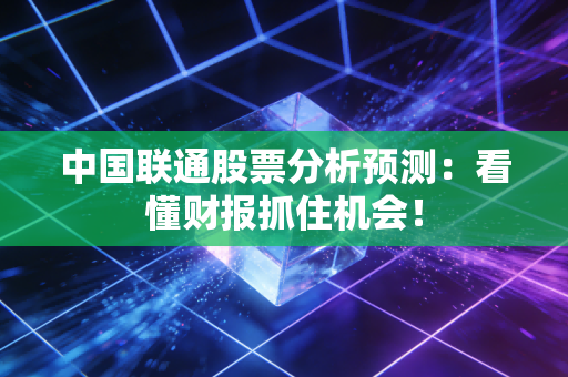中国联通股票分析预测：看懂财报抓住机会！