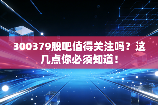 300379股吧值得关注吗?这几点你必须知道!