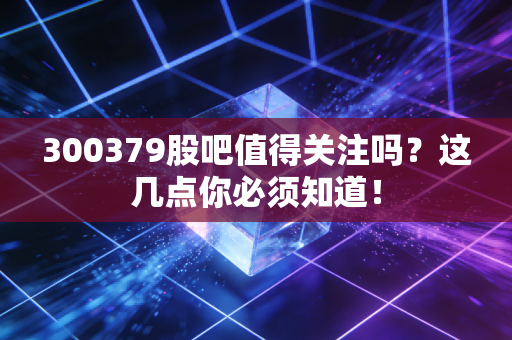 300379股吧值得关注吗?这几点你必须知道!