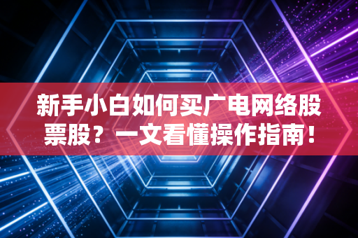 新手小白如何买广电网络股票股？一文看懂操作指南！