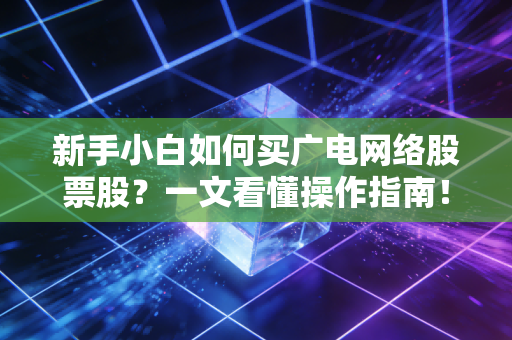 新手小白如何买广电网络股票股？一文看懂操作指南！