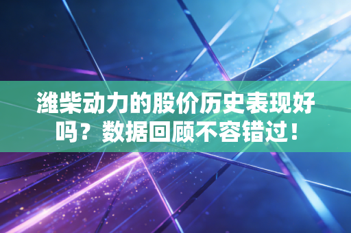潍柴动力的股价历史表现好吗？数据回顾不容错过！