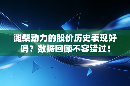 潍柴动力的股价历史表现好吗？数据回顾不容错过！