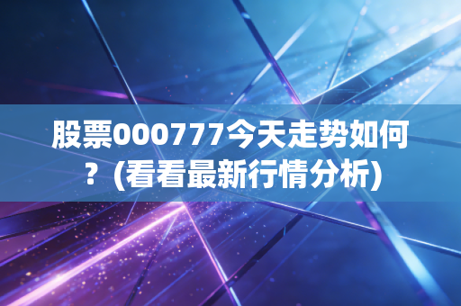 股票000777今天走势如何？(看看最新行情分析)