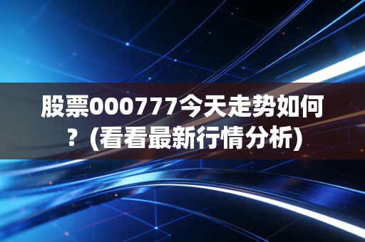 股票000777今天走势如何?(看看最新行情分析)