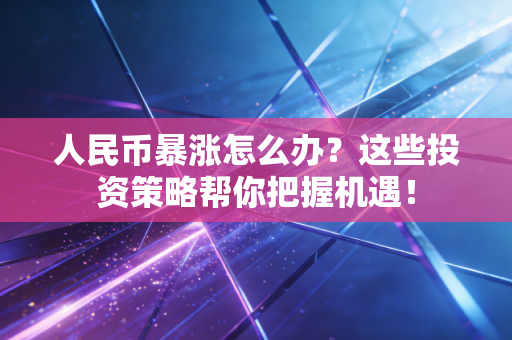 人民币暴涨怎么办?这些投资策略帮你把握机遇!