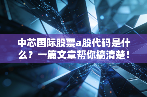中芯国际股票a股代码是什么?一篇文章帮你搞清楚!