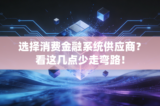 选择消费金融系统供应商？看这几点少走弯路！