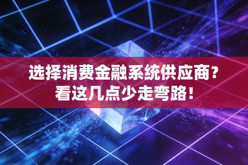 选择消费金融系统供应商?看这几点少走弯路!