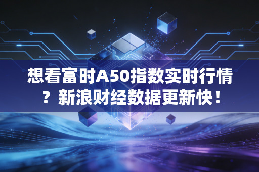 想看富时A50指数实时行情?新浪财经数据更新快!