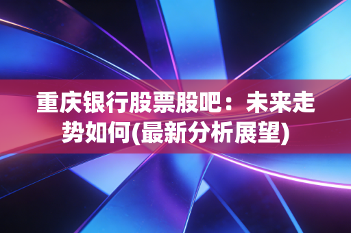 重庆银行股票股吧:未来走势如何(最新分析展望)