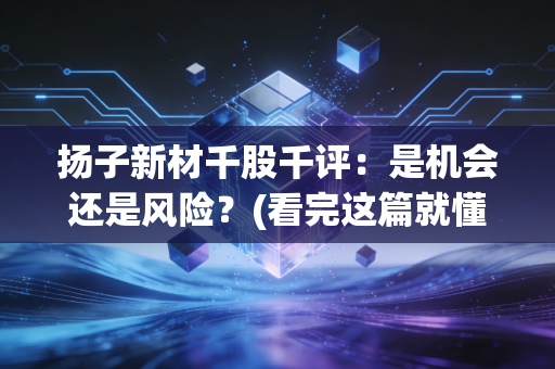 扬子新材千股千评:是机会还是风险?(看完这篇就懂了)