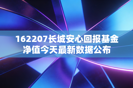162207长城安心回报基金净值今天最新数据公布