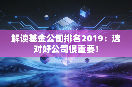 解读基金公司排名2019:选对好公司很重要!
