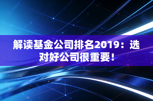 解读基金公司排名2019:选对好公司很重要!