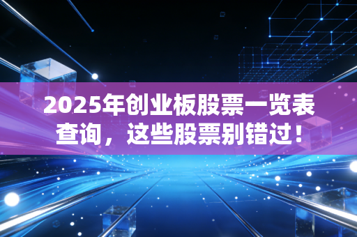 2025年创业板股票一览表查询，这些股票别错过！
