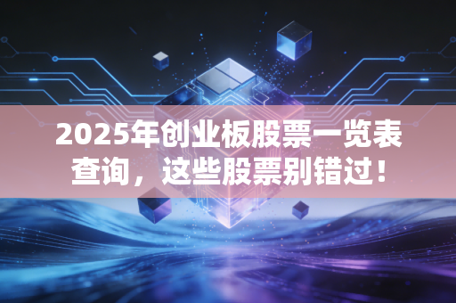 2025年创业板股票一览表查询，这些股票别错过！