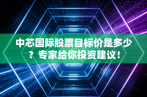 中芯国际股票目标价是多少？专家给你投资建议！