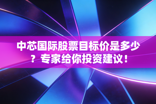 中芯国际股票目标价是多少？专家给你投资建议！