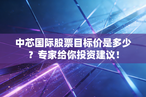 中芯国际股票目标价是多少？专家给你投资建议！