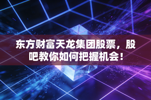 东方财富天龙集团股票,股吧教你如何把握机会!