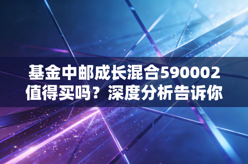 基金中邮成长混合590002值得买吗？深度分析告诉你答案！