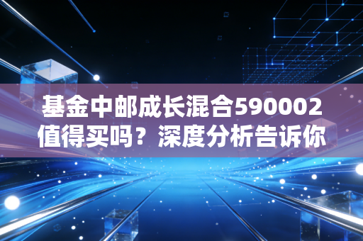 基金中邮成长混合590002值得买吗？深度分析告诉你答案！