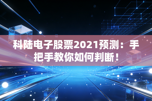 科陆电子股票2021预测：手把手教你如何判断！