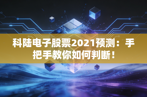 科陆电子股票2021预测：手把手教你如何判断！
