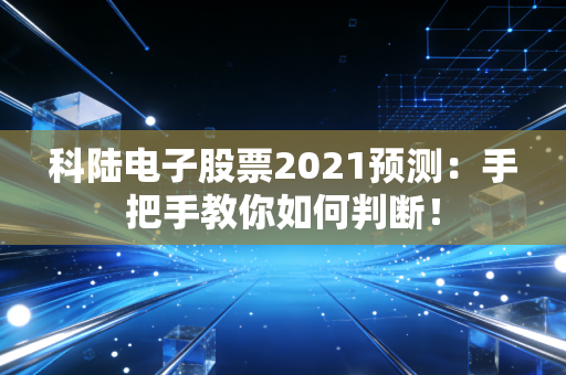 科陆电子股票2021预测：手把手教你如何判断！