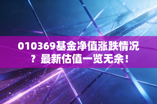 010369基金净值涨跌情况？最新估值一览无余！