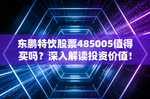 东鹏特饮股票485005值得买吗?深入解读投资价值!