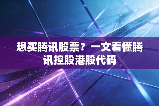 想买腾讯股票？一文看懂腾讯控股港股代码