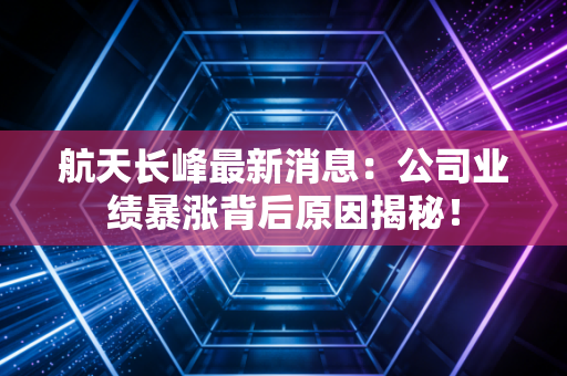 航天长峰最新消息：公司业绩暴涨背后原因揭秘！