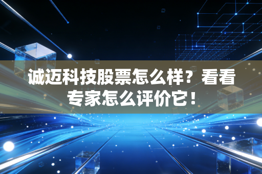 诚迈科技股票怎么样？看看专家怎么评价它！