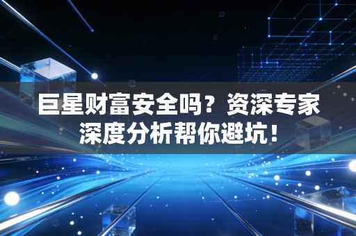 巨星财富安全吗？资深专家深度分析帮你避坑！