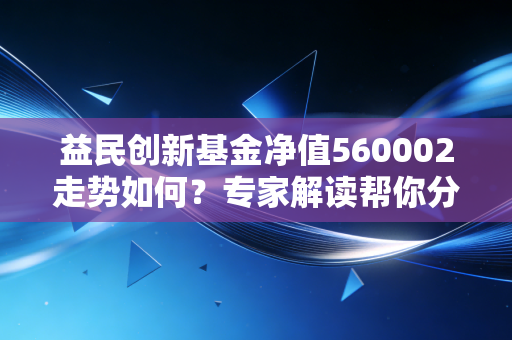 益民创新基金净值560002走势如何？专家解读帮你分析！