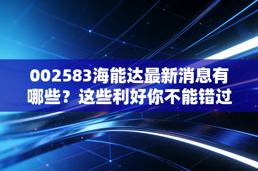 002583海能达最新消息有哪些？这些利好你不能错过！