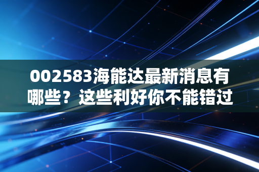 002583海能达最新消息有哪些？这些利好你不能错过！